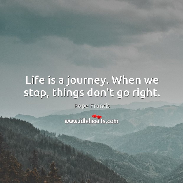 Life is a journey. When we stop, things don’t go right. Image
