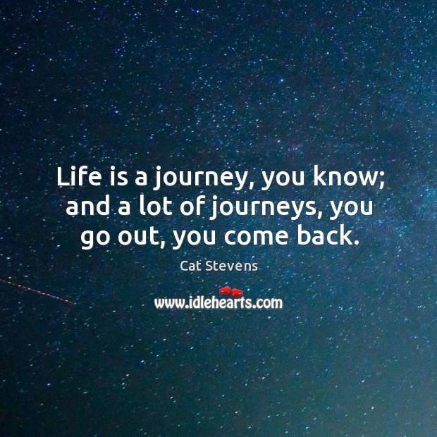Life is a journey, you know; and a lot of journeys, you go out, you come back. Cat Stevens Picture Quote