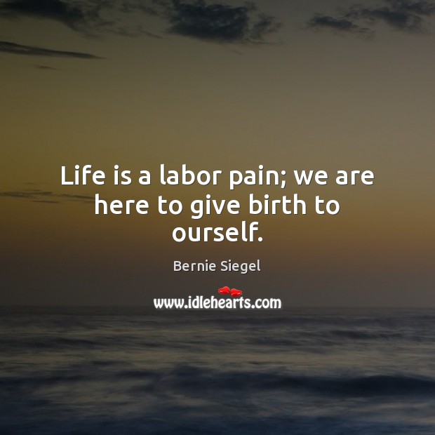 Life is a labor pain; we are here to give birth to ourself. Bernie Siegel Picture Quote