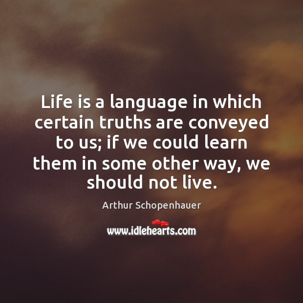 Life is a language in which certain truths are conveyed to us; Arthur Schopenhauer Picture Quote