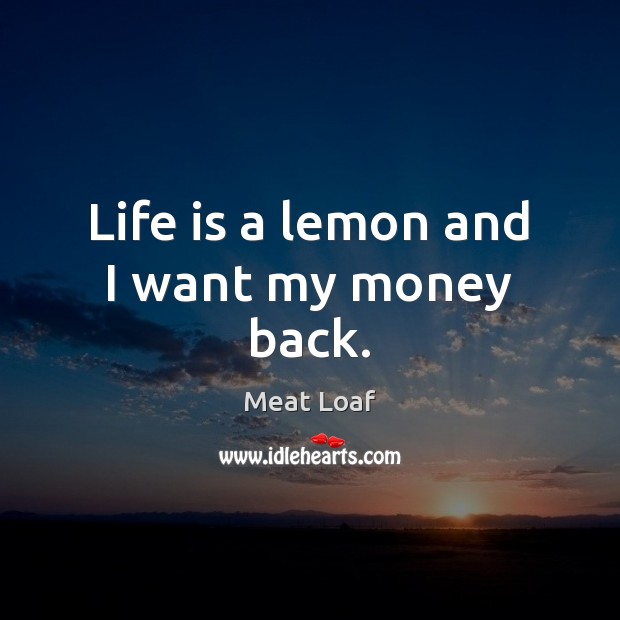 Life is a lemon and I want my money back. Meat Loaf Picture Quote