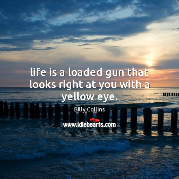 Life is a loaded gun that looks right at you with a yellow eye. Billy Collins Picture Quote