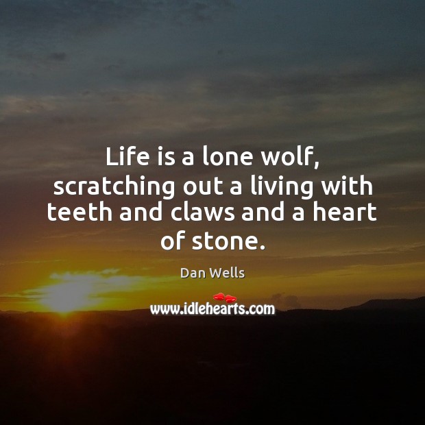 Life is a lone wolf, scratching out a living with teeth and claws and a heart of stone. 