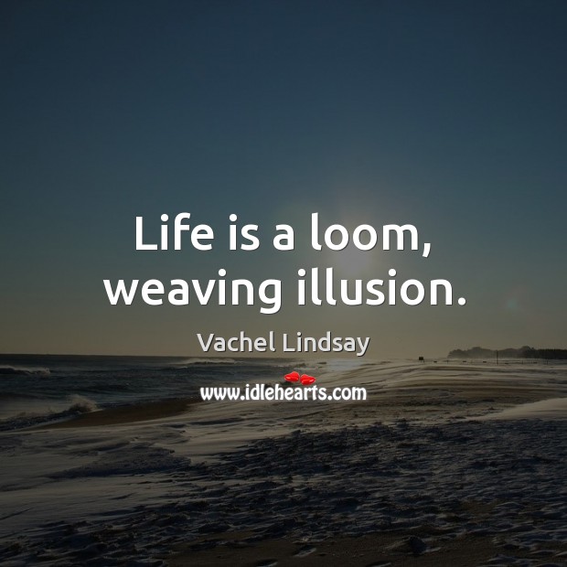 Life is a loom, weaving illusion. Vachel Lindsay Picture Quote