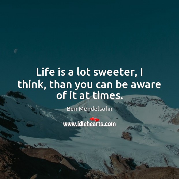 Life is a lot sweeter, I think, than you can be aware of it at times. Image