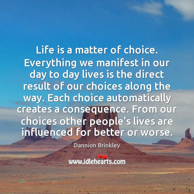 Life is a matter of choice. Everything we manifest in our day Dannion Brinkley Picture Quote