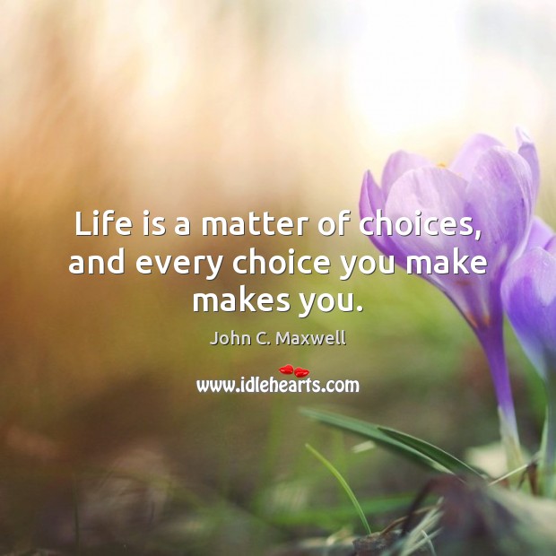 Life is a matter of choices, and every choice you make makes you. John C. Maxwell Picture Quote