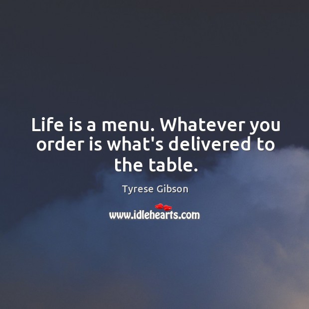 Life is a menu. Whatever you order is what’s delivered to the table. Image