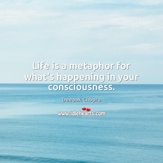 Life is a metaphor for what’s happening in your consciousness. Deepak Chopra Picture Quote