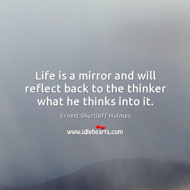 Life is a mirror and will reflect back to the thinker what he thinks into it. Ernest Shurtleff Holmes Picture Quote