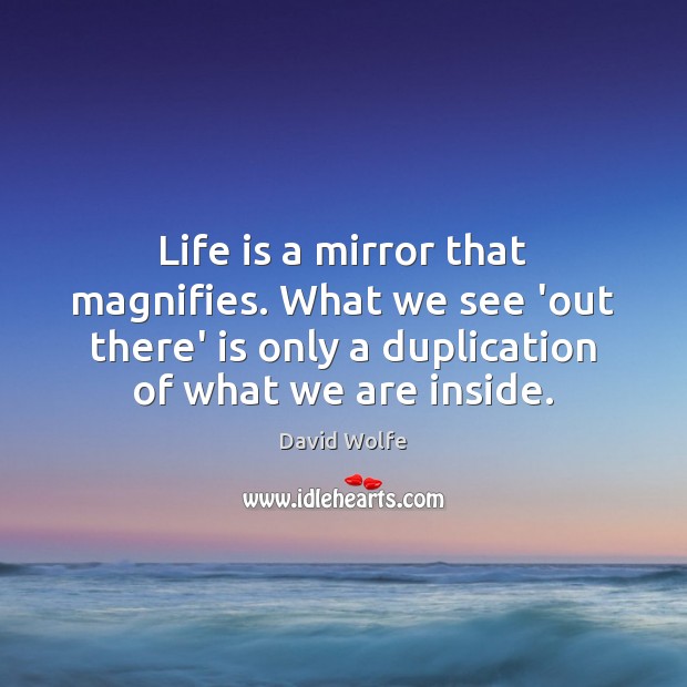 Life is a mirror that magnifies. What we see ‘out there’ is David Wolfe Picture Quote