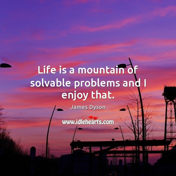 Life is a mountain of solvable problems and I enjoy that. Image
