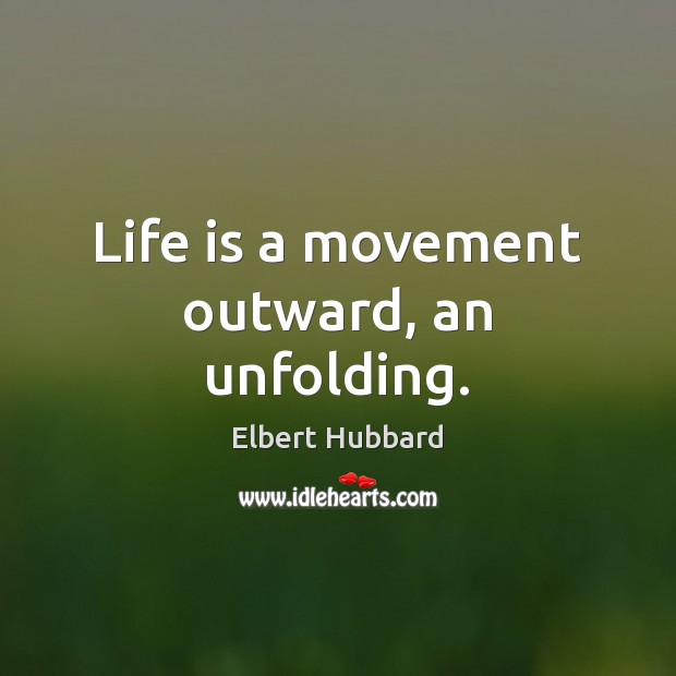 Life is a movement outward, an unfolding. Elbert Hubbard Picture Quote