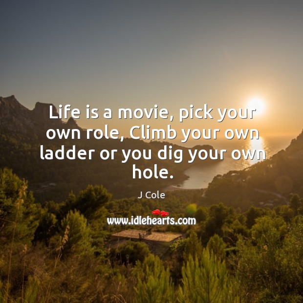 Life is a movie, pick your own role, Climb your own ladder or you dig your own hole. Image