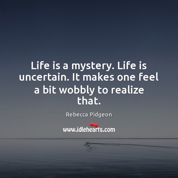 Life is a mystery. Life is uncertain. It makes one feel a bit wobbly to realize that. Image