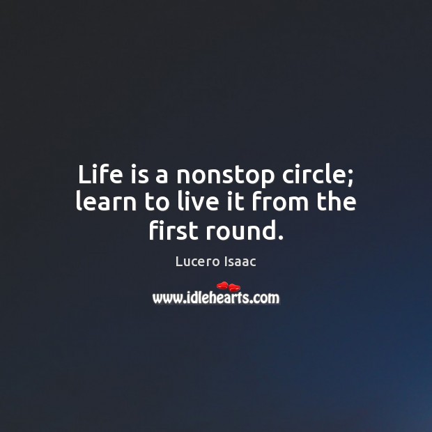 Life is a nonstop circle; learn to live it from the first round. Lucero Isaac Picture Quote