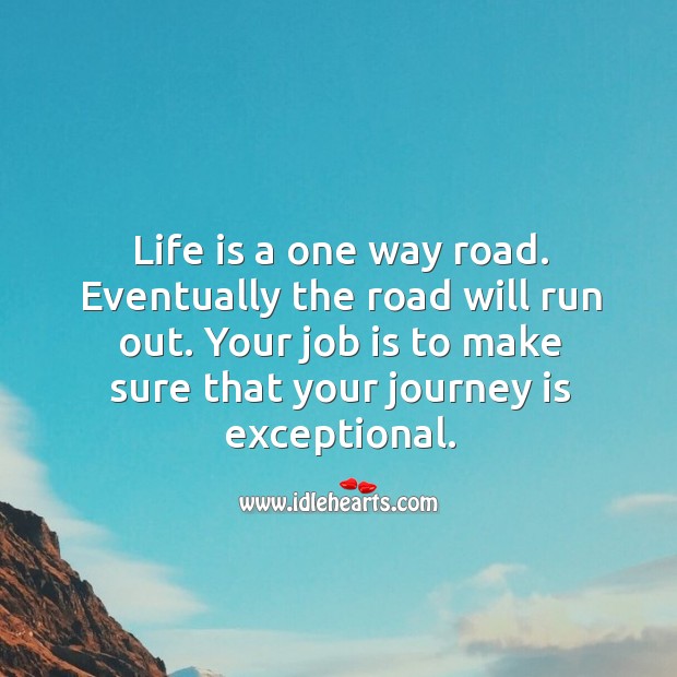 Life is a one way road. Eventually the road will run out. Your job is to make sure that your journey is exceptional. Image