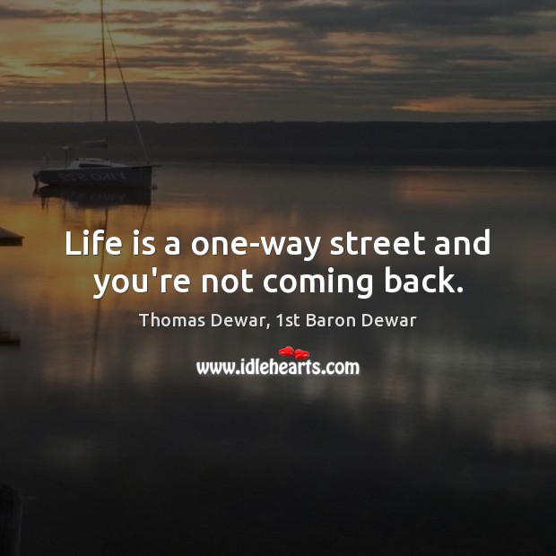 Life is a one-way street and you’re not coming back. Thomas Dewar, 1st Baron Dewar Picture Quote