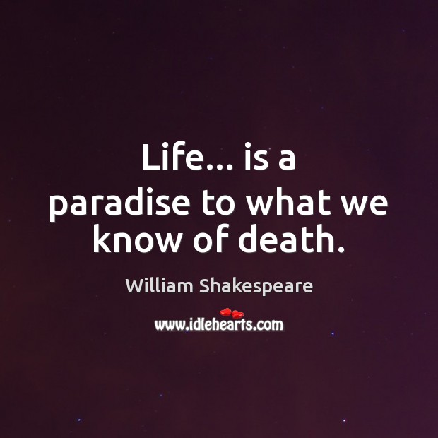 Life… is a paradise to what we know of death. Image