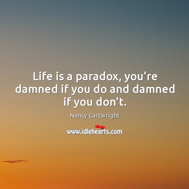 Life is a paradox, you’re damned if you do and damned if you don’t. Image