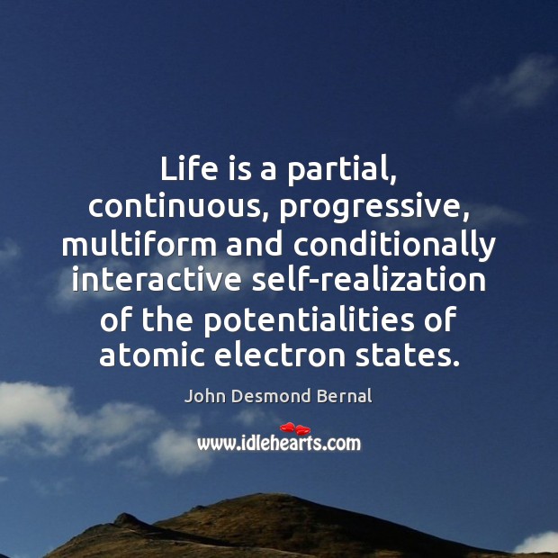 Life is a partial, continuous, progressive, multiform and conditionally interactive self-realization of John Desmond Bernal Picture Quote