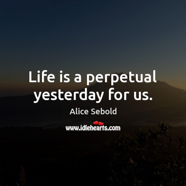 Life is a perpetual yesterday for us. Alice Sebold Picture Quote