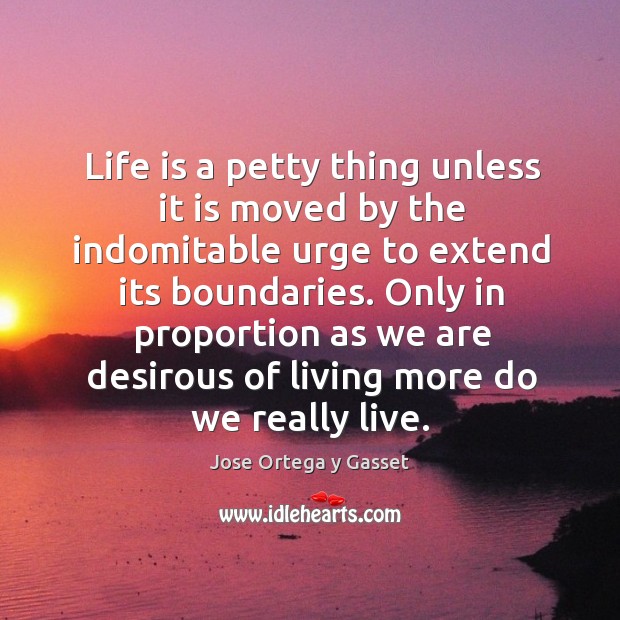 Life is a petty thing unless it is moved by the indomitable urge to extend its boundaries. Jose Ortega y Gasset Picture Quote