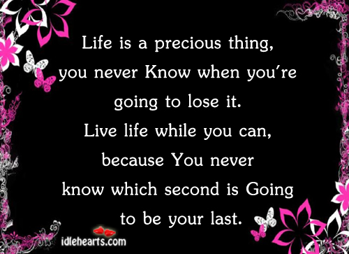 Life is a precious thing, you never know when you’re going to lose it. Image