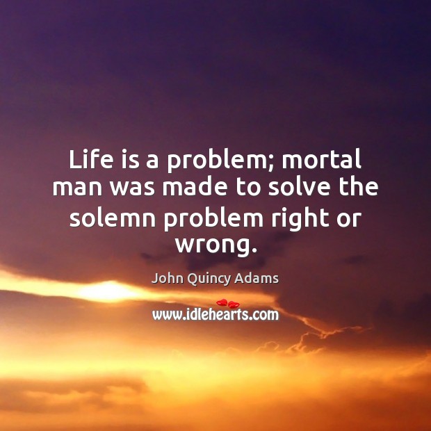 Life is a problem; mortal man was made to solve the solemn problem right or wrong. Image