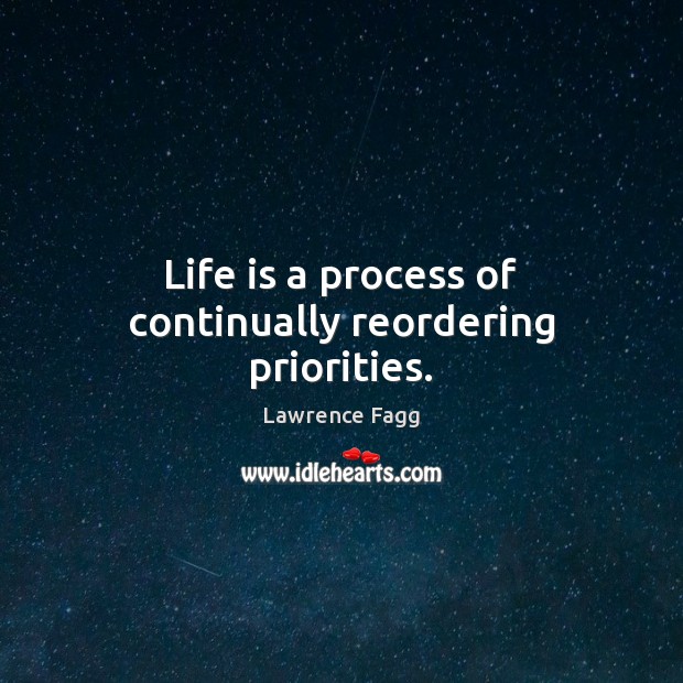 Life is a process of continually reordering priorities. Lawrence Fagg Picture Quote