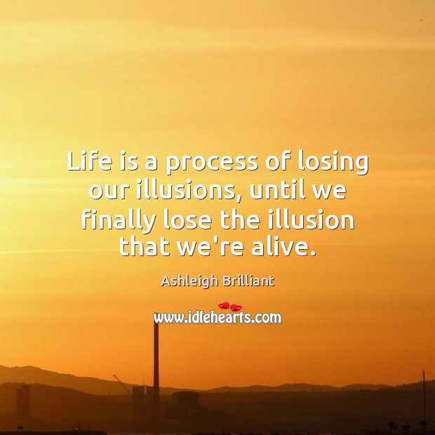 Life is a process of losing our illusions, until we finally lose Ashleigh Brilliant Picture Quote