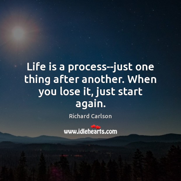 Life is a process–just one thing after another. When you lose it, just start again. Richard Carlson Picture Quote