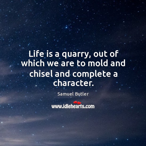 Life is a quarry, out of which we are to mold and chisel and complete a character. Samuel Butler Picture Quote