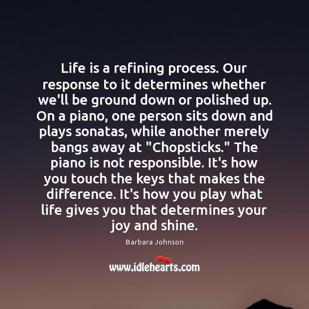 Life is a refining process. Our response to it determines whether we’ll Barbara Johnson Picture Quote
