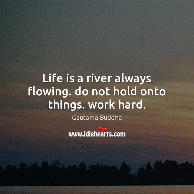 Life is a river always flowing. do not hold onto things. work hard. Gautama Buddha Picture Quote
