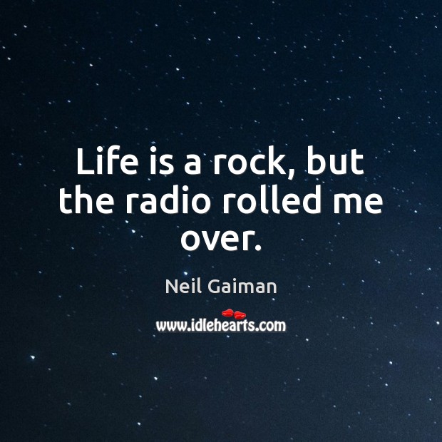 Life is a rock, but the radio rolled me over. Neil Gaiman Picture Quote