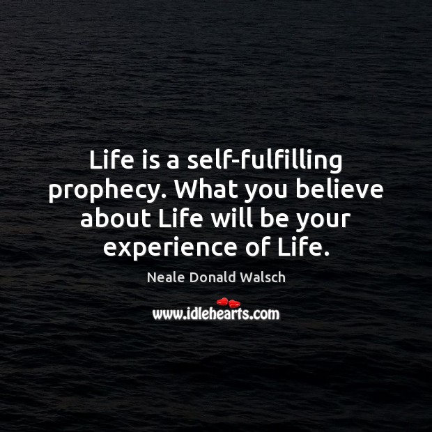 Life is a self-fulfilling prophecy. What you believe about Life will be Neale Donald Walsch Picture Quote