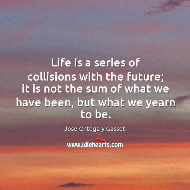 Life is a series of collisions with the future; it is not the sum of what we have been Jose Ortega y Gasset Picture Quote