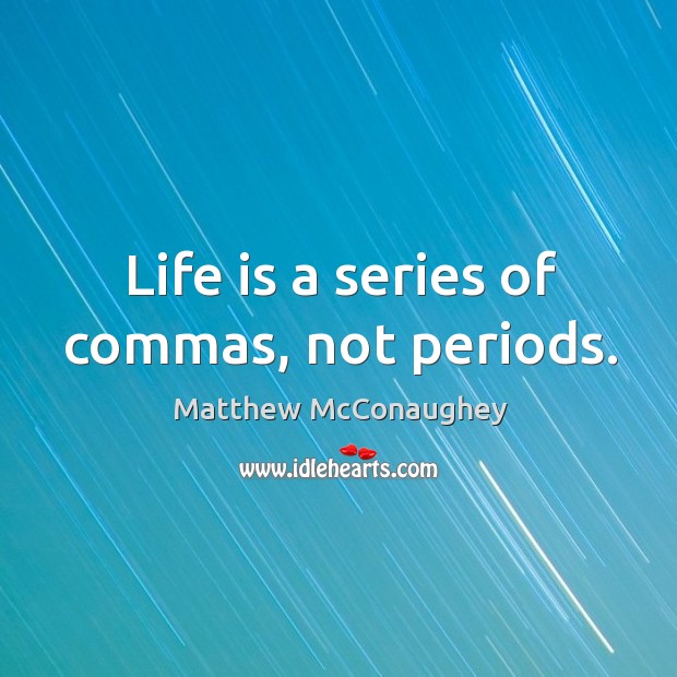 Life is a series of commas, not periods. Matthew McConaughey Picture Quote
