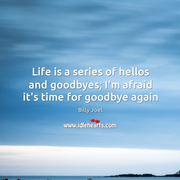 Life is a series of hellos and goodbyes; I’m afraid it’s time for goodbye again Billy Joel Picture Quote