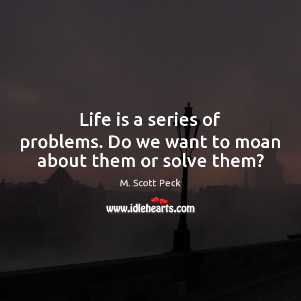 Life is a series of problems. Do we want to moan about them or solve them? M. Scott Peck Picture Quote