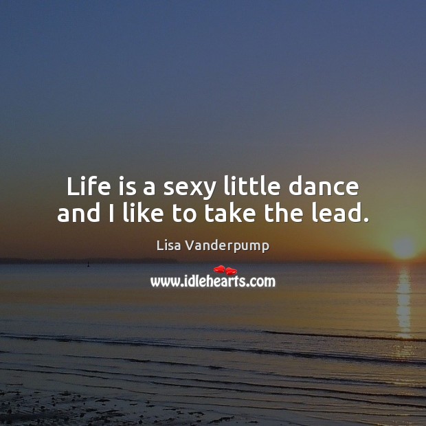 Life is a sexy little dance and I like to take the lead. Image