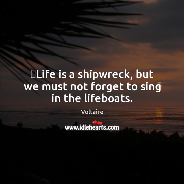 ‎Life is a shipwreck, but we must not forget to sing in the lifeboats. Voltaire Picture Quote