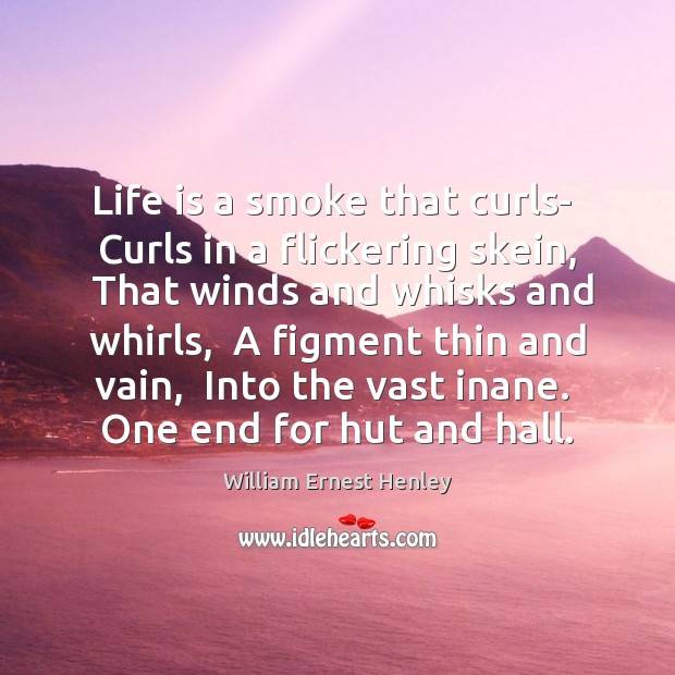 Life is a smoke that curls-  Curls in a flickering skein,  That William Ernest Henley Picture Quote