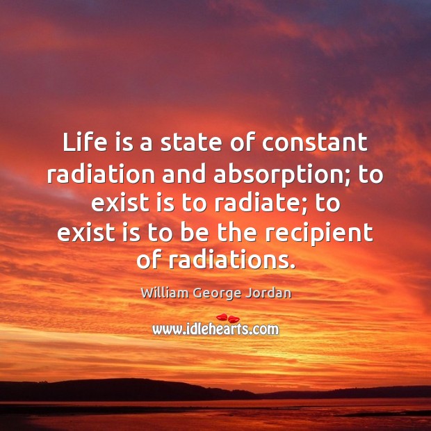 Life is a state of constant radiation and absorption; to exist is William George Jordan Picture Quote