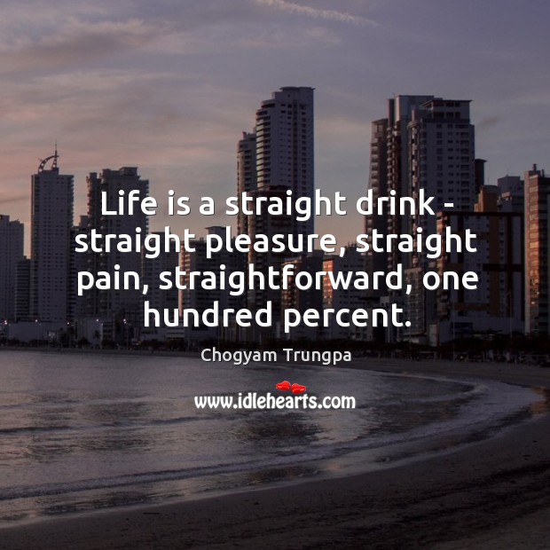 Life is a straight drink – straight pleasure, straight pain, straightforward, one Chogyam Trungpa Picture Quote