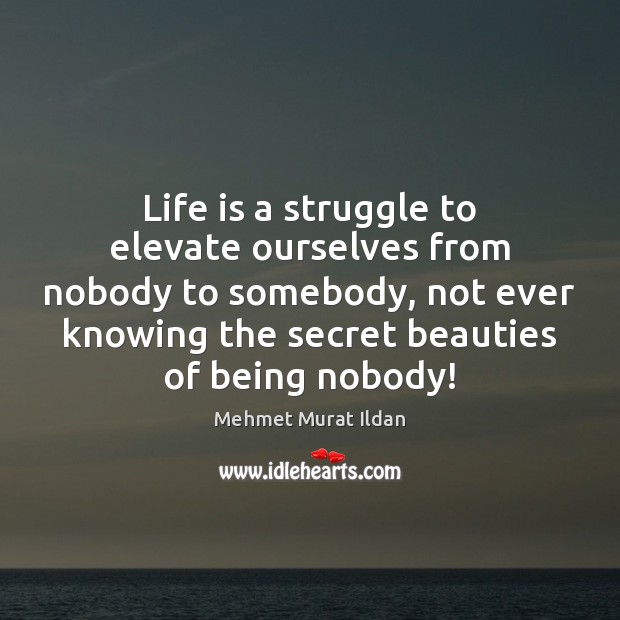 Life is a struggle to elevate ourselves from nobody to somebody, not Mehmet Murat Ildan Picture Quote