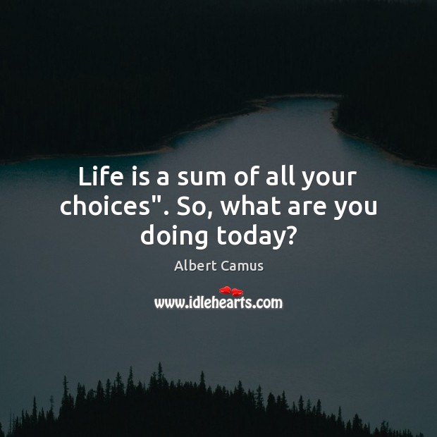 Life is a sum of all your choices”. So, what are you doing today? Image