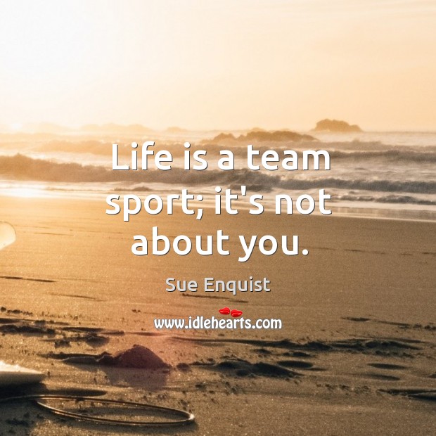 Life is a team sport; it’s not about you. Image
