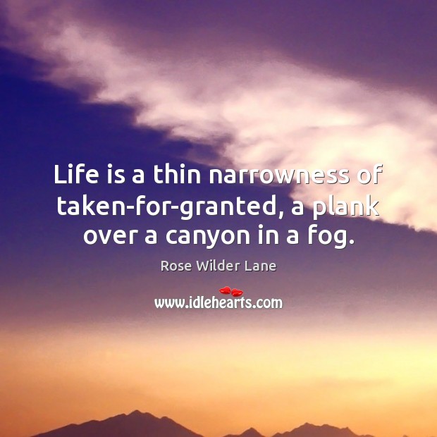 Life is a thin narrowness of taken-for-granted, a plank over a canyon in a fog. Rose Wilder Lane Picture Quote